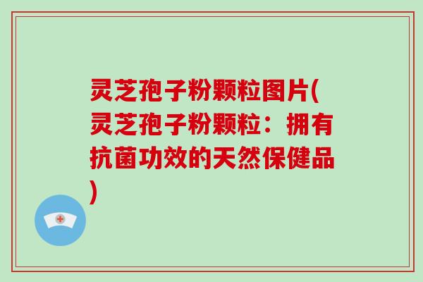 灵芝孢子粉颗粒图片(灵芝孢子粉颗粒：拥有功效的天然保健品)