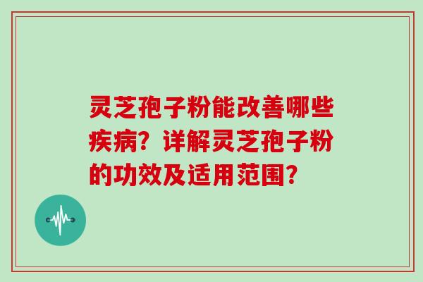 灵芝孢子粉能改善哪些？详解灵芝孢子粉的功效及适用范围？