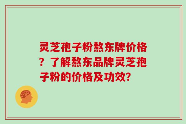 灵芝孢子粉熬东牌价格？了解熬东品牌灵芝孢子粉的价格及功效？