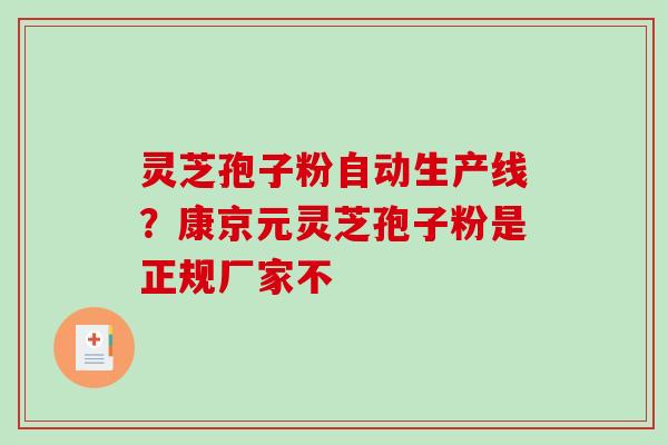 灵芝孢子粉自动生产线？康京元灵芝孢子粉是正规厂家不