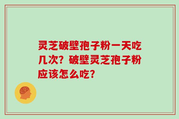 灵芝破壁孢子粉一天吃几次？破壁灵芝孢子粉应该怎么吃？