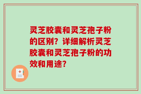 灵芝胶囊和灵芝孢子粉的区别？详细解析灵芝胶囊和灵芝孢子粉的功效和用途？