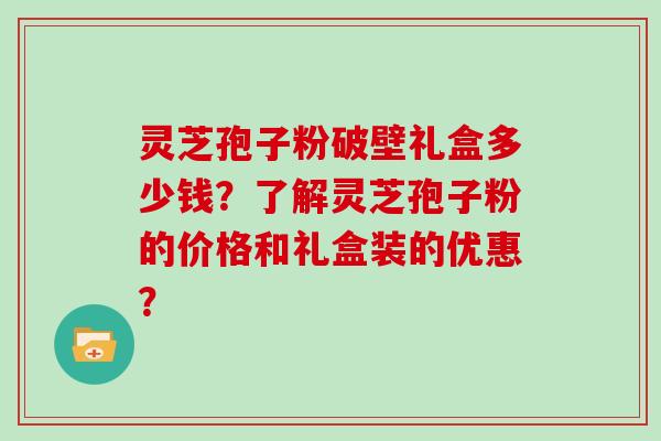 灵芝孢子粉破壁礼盒多少钱?了解灵芝孢子粉的价格和礼盒装的优惠? 灵芝孢子粉破壁礼盒多少钱?了解灵芝孢子粉的价格和礼盒装的优惠?