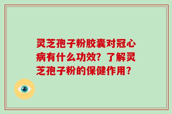 灵芝孢子粉胶囊对有什么功效？了解灵芝孢子粉的保健作用？