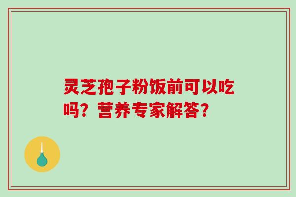 灵芝孢子粉饭前可以吃吗？营养专家解答？