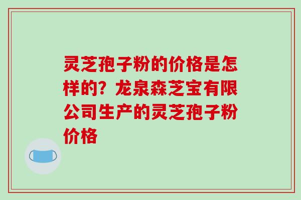灵芝孢子粉的价格是怎样的?龙泉森芝宝有限公司生产的灵芝孢子粉价格 灵芝孢子粉的价格是怎样的?龙泉森芝宝有限公司生产的灵芝孢子粉价格