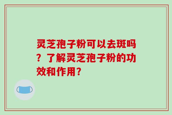 灵芝孢子粉可以去斑吗？了解灵芝孢子粉的功效和作用？
