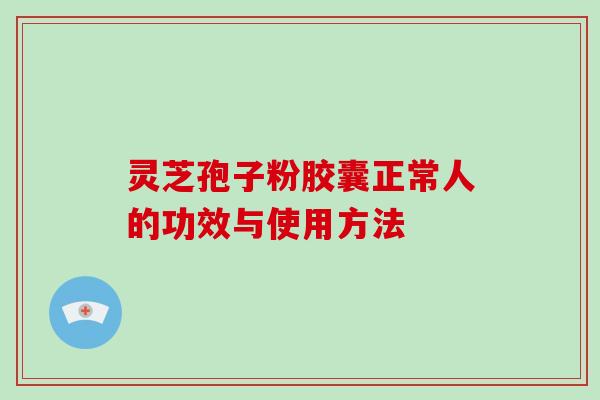 灵芝孢子粉胶囊正常人的功效与使用方法