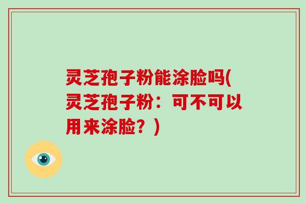 灵芝孢子粉能涂脸吗(灵芝孢子粉：可不可以用来涂脸？)