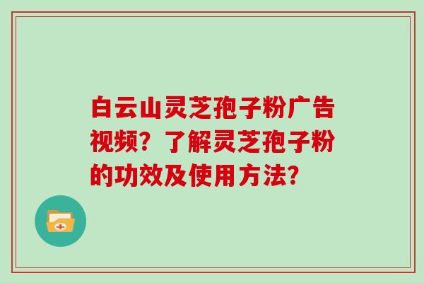 白云山灵芝孢子粉广告视频？了解灵芝孢子粉的功效及使用方法？