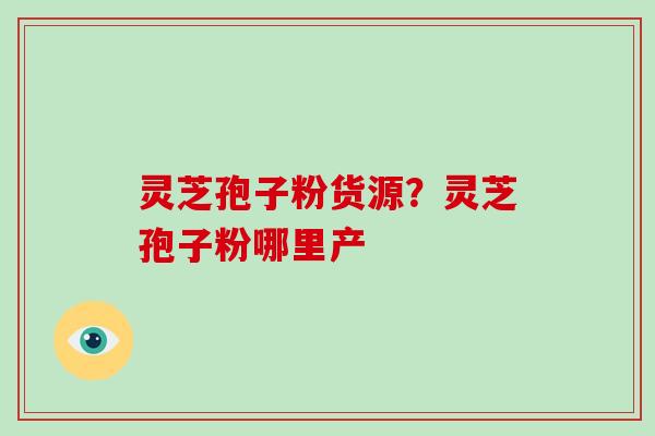 灵芝孢子粉货源?灵芝孢子粉哪里产 灵芝孢子粉货源?灵芝孢子粉哪里产