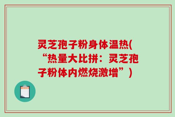 灵芝孢子粉身体温热(“热量大比拼:灵芝孢子粉体内燃烧激增”) 灵芝孢子粉身体温热(“热量大比拼:灵芝孢子粉体内燃烧激增”)