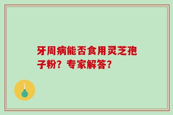 牙周能否食用灵芝孢子粉？专家解答？