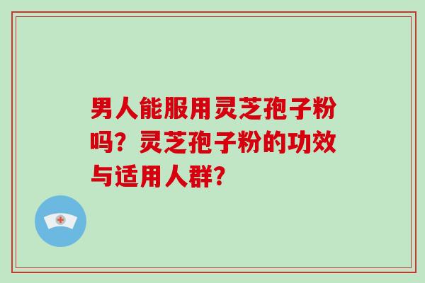 男人能服用灵芝孢子粉吗？灵芝孢子粉的功效与适用人群？