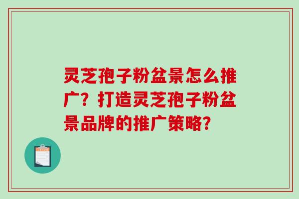 灵芝孢子粉盆景怎么推广？打造灵芝孢子粉盆景品牌的推广策略？