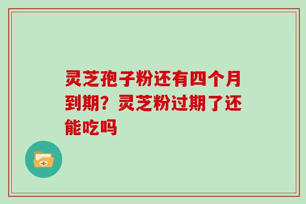 灵芝孢子粉还有四个月到期？灵芝粉过期了还能吃吗