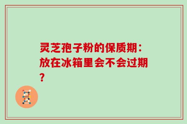 灵芝孢子粉的保质期:放在冰箱里会不会过期? 灵芝孢子粉的保质期:放在冰箱里会不会过期?