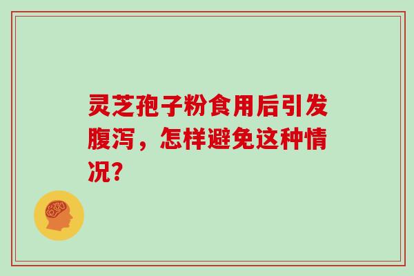 灵芝孢子粉食用后引发,怎样避免这种情况? 灵芝孢子粉食用后引发,怎样避免这种情况?