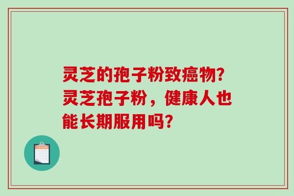 灵芝的孢子粉致物？灵芝孢子粉，健康人也能长期服用吗？