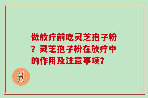 做前吃灵芝孢子粉?灵芝孢子粉在中的作用及注意事项? 做前吃灵芝孢子粉?灵芝孢子粉在中的作用及注意事项?