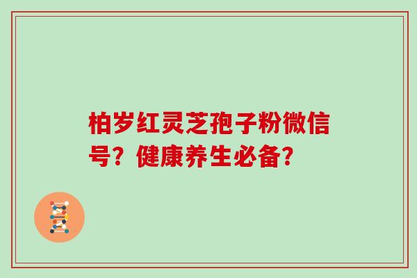 柏岁红灵芝孢子粉微信号？健康养生必备？