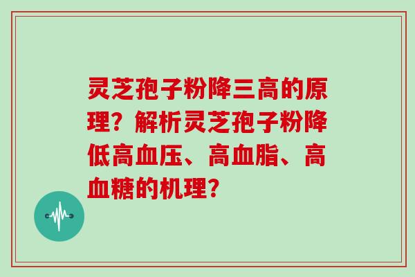 灵芝孢子粉降的原理？解析灵芝孢子粉降低高、高、高的机理？