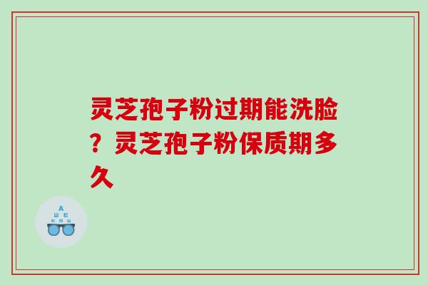 灵芝孢子粉过期能洗脸？灵芝孢子粉保质期多久