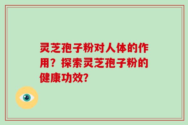 灵芝孢子粉对人体的作用？探索灵芝孢子粉的健康功效？