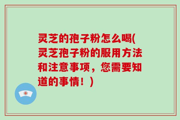 灵芝的孢子粉怎么喝(灵芝孢子粉的服用方法和注意事项，您需要知道的事情！)