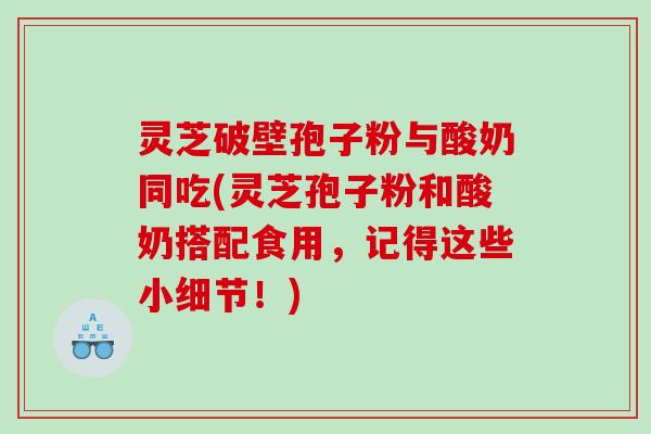 灵芝破壁孢子粉与酸奶同吃(灵芝孢子粉和酸奶搭配食用，记得这些小细节！)