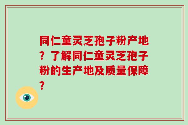 同仁童灵芝孢子粉产地？了解同仁童灵芝孢子粉的生产地及质量保障？