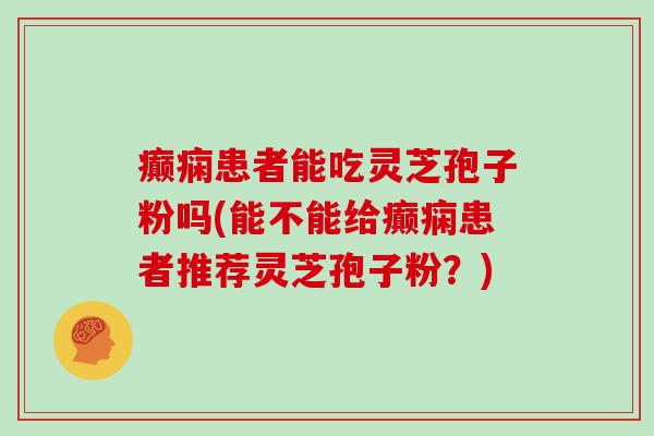 癫痫患者能吃灵芝孢子粉吗(能不能给癫痫患者推荐灵芝孢子粉？)