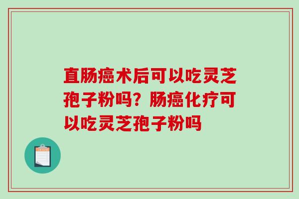 直肠术后可以吃灵芝孢子粉吗？肠可以吃灵芝孢子粉吗