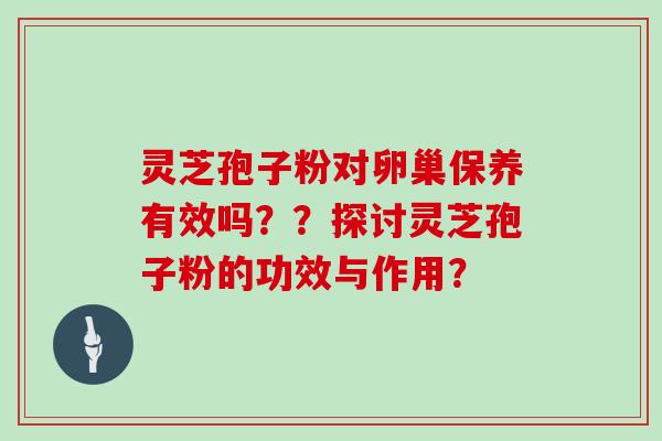 灵芝孢子粉对卵巢保养有效吗??探讨灵芝孢子粉的功效与作用? 灵芝孢子粉对卵巢保养有效吗??探讨灵芝孢子粉的功效与作用?