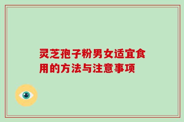 灵芝孢子粉男女适宜食用的方法与注意事项 灵芝孢子粉男女适宜食用的方法与注意事项