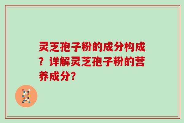 灵芝孢子粉的成分构成?详解灵芝孢子粉的营养成分? 灵芝孢子粉的成分构成?详解灵芝孢子粉的营养成分?