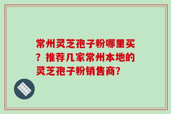 常州灵芝孢子粉哪里买?推荐几家常州本地的灵芝孢子粉销售商? 常州灵芝孢子粉哪里买?推荐几家常州本地的灵芝孢子粉销售商?