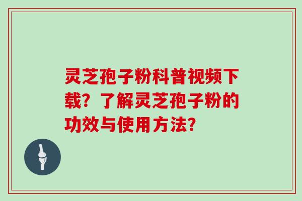灵芝孢子粉科普视频下载？了解灵芝孢子粉的功效与使用方法？