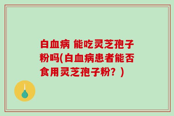 白 能吃灵芝孢子粉吗(白患者能否食用灵芝孢子粉？)