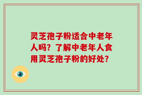 灵芝孢子粉适合中老年人吗?了解中老年人食用灵芝孢子粉的好处? 灵芝孢子粉适合中老年人吗?了解中老年人食用灵芝孢子粉的好处?