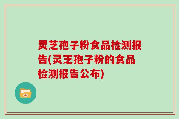 灵芝孢子粉食品检测报告(灵芝孢子粉的食品检测报告公布) 灵芝孢子粉食品检测报告(灵芝孢子粉的食品检测报告公布)