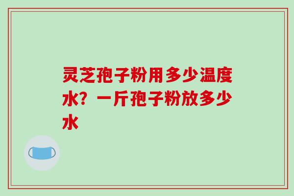 灵芝孢子粉用多少温度水？一斤孢子粉放多少水