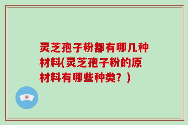 灵芝孢子粉都有哪几种材料(灵芝孢子粉的原材料有哪些种类？)