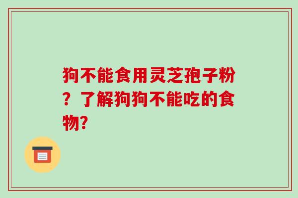 狗不能食用灵芝孢子粉?了解狗狗不能吃的食物? 狗不能食用灵芝孢子粉?了解狗狗不能吃的食物?