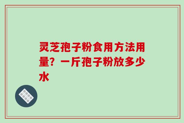 灵芝孢子粉食用方法用量？一斤孢子粉放多少水