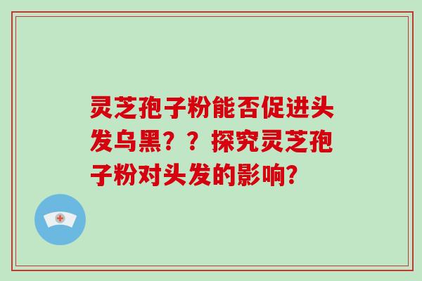 灵芝孢子粉能否促进头发乌黑？？探究灵芝孢子粉对头发的影响？