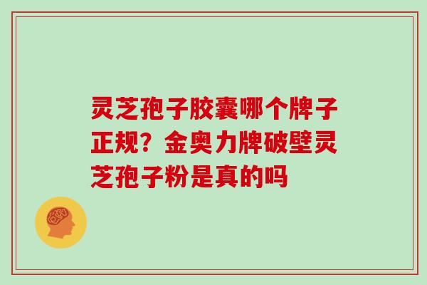 灵芝孢子胶囊哪个牌子正规？金奥力牌破壁灵芝孢子粉是真的吗