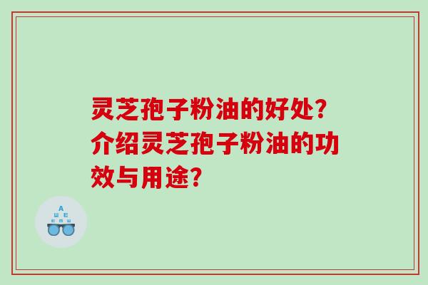 灵芝孢子粉油的好处？介绍灵芝孢子粉油的功效与用途？