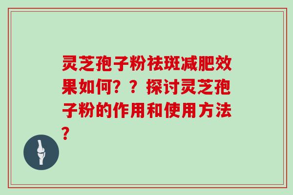 灵芝孢子粉祛斑效果如何??探讨灵芝孢子粉的作用和使用方法? 灵芝孢子粉祛斑效果如何??探讨灵芝孢子粉的作用和使用方法?
