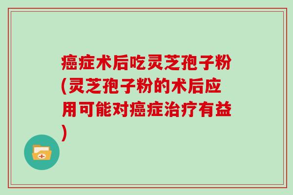 症术后吃灵芝孢子粉(灵芝孢子粉的术后应用可能对症有益) 症术后吃灵芝孢子粉(灵芝孢子粉的术后应用可能对症有益)